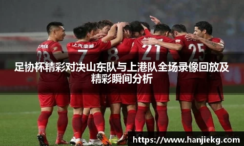 足协杯精彩对决山东队与上港队全场录像回放及精彩瞬间分析